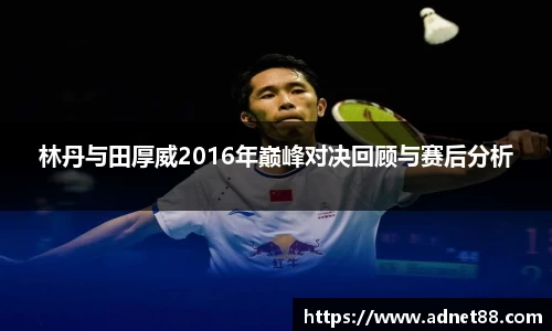 林丹与田厚威2016年巅峰对决回顾与赛后分析